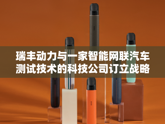 瑞丰动力与一家智能网联汽车测试技术的科技公司订立战略合作协议-第2张图片-悦刻网上商城官方网站-正品优惠，尽在悦刻官方网站