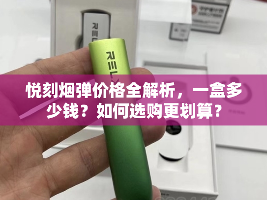 悦刻烟弹价格全解析，一盒多少钱？如何选购更划算？-第1张图片-悦刻网上商城官方网站-正品优惠，尽在悦刻官方网站