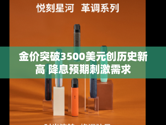 金价突破3500美元创历史新高 降息预期刺激需求-第1张图片-悦刻网上商城官方网站-正品优惠，尽在悦刻官方网站