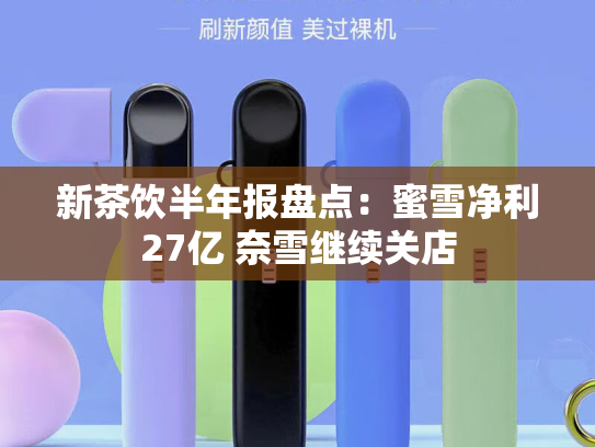 新茶饮半年报盘点：蜜雪净利27亿 奈雪继续关店-第2张图片-悦刻网上商城官方网站-正品优惠，尽在悦刻官方网站