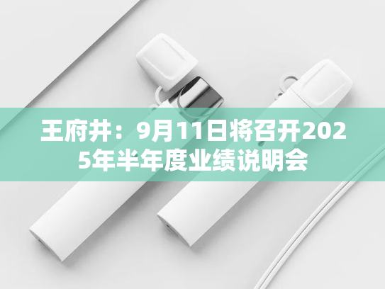 王府井：9月11日将召开2025年半年度业绩说明会-第1张图片-悦刻网上商城官方网站-正品优惠，尽在悦刻官方网站