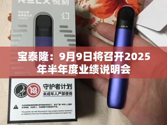宝泰隆：9月9日将召开2025年半年度业绩说明会-第1张图片-悦刻网上商城官方网站-正品优惠，尽在悦刻官方网站