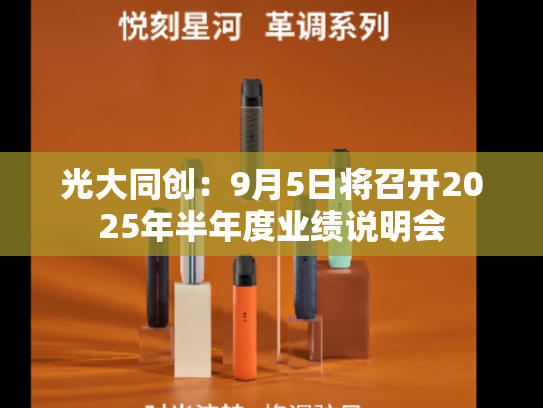光大同创：9月5日将召开2025年半年度业绩说明会-第2张图片-悦刻网上商城官方网站-正品优惠，尽在悦刻官方网站