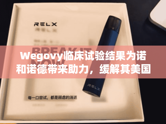 Wegovy临床试验结果为诺和诺德带来助力，缓解其美国市场困境-第2张图片-悦刻网上商城官方网站-正品优惠，尽在悦刻官方网站