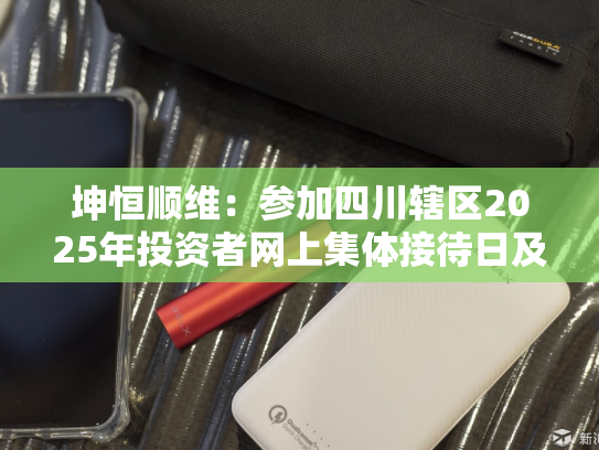 坤恒顺维：参加四川辖区2025年投资者网上集体接待日及半年度报告业绩说明会活动-第2张图片-悦刻网上商城官方网站-正品优惠，尽在悦刻官方网站