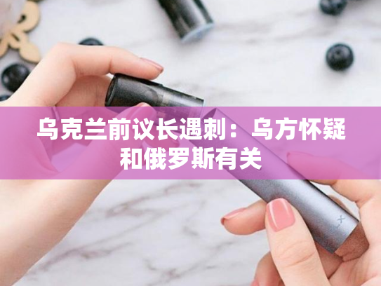 乌克兰前议长遇刺：乌方怀疑和俄罗斯有关