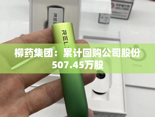 柳药集团：累计回购公司股份507.45万股-第1张图片-悦刻网上商城官方网站-正品优惠，尽在悦刻官方网站