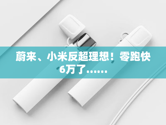 蔚来、小米反超理想！零跑快6万了……-第2张图片-悦刻网上商城官方网站-正品优惠，尽在悦刻官方网站
