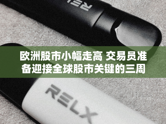 欧洲股市小幅走高 交易员准备迎接全球股市关键的三周