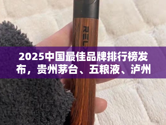 2025中国最佳品牌排行榜发布，贵州茅台、五粮液、泸州老窖、青岛啤酒、洋河股份等上榜-第1张图片-悦刻网上商城官方网站-正品优惠，尽在悦刻官方网站