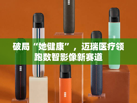 破局“她健康”，迈瑞医疗领跑数智影像新赛道-第1张图片-悦刻网上商城官方网站-正品优惠，尽在悦刻官方网站
