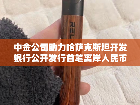 中金公司助力哈萨克斯坦开发银行公开发行首笔离岸人民币债券