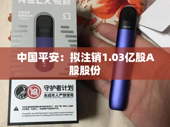 中国平安：拟注销1.03亿股A股股份-第2张图片-悦刻网上商城官方网站-正品优惠，尽在悦刻官方网站