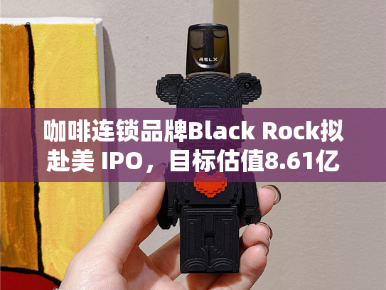 咖啡连锁品牌Black Rock拟赴美 IPO，目标估值8.61亿美元-第1张图片-悦刻网上商城官方网站-正品优惠，尽在悦刻官方网站