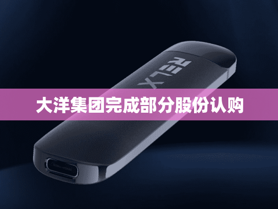 大洋集团完成部分股份认购-第2张图片-悦刻网上商城官方网站-正品优惠，尽在悦刻官方网站