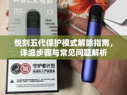 悦刻五代保护模式解除指南，详细步骤与常见问题解析-第1张图片-悦刻网上商城官方网站-正品优惠，尽在悦刻官方网站