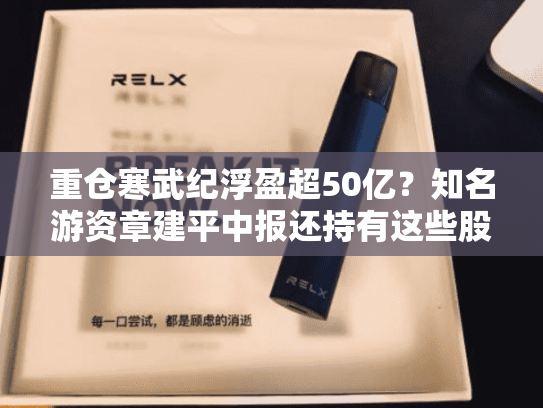 重仓寒武纪浮盈超50亿？知名游资章建平中报还持有这些股票-第1张图片-悦刻网上商城官方网站-正品优惠，尽在悦刻官方网站
