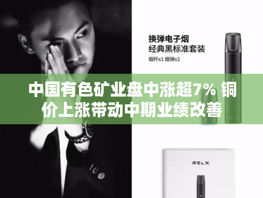 中国有色矿业盘中涨超7% 铜价上涨带动中期业绩改善-第2张图片-悦刻网上商城官方网站-正品优惠，尽在悦刻官方网站