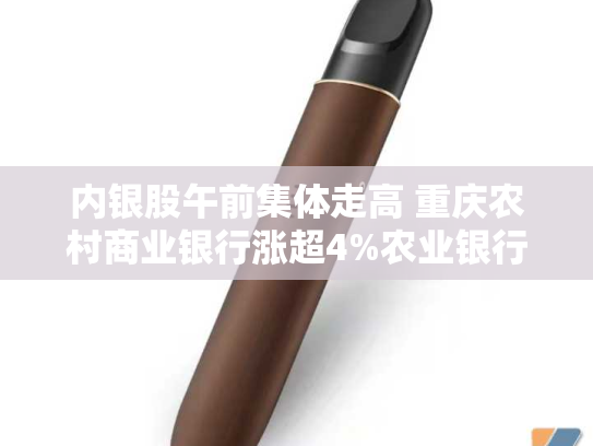 内银股午前集体走高 重庆农村商业银行涨超4%农业银行涨超3%-第2张图片-悦刻网上商城官方网站-正品优惠，尽在悦刻官方网站