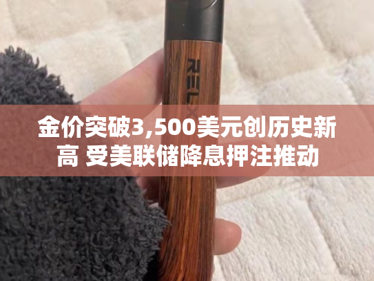 金价突破3,500美元创历史新高 受美联储降息押注推动-第1张图片-悦刻网上商城官方网站-正品优惠，尽在悦刻官方网站