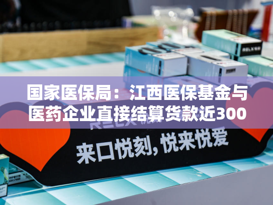 国家医保局：江西医保基金与医药企业直接结算货款近300亿元-第1张图片-悦刻网上商城官方网站-正品优惠，尽在悦刻官方网站