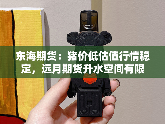东海期货：猪价低估值行情稳定，远月期货升水空间有限-第2张图片-悦刻网上商城官方网站-正品优惠，尽在悦刻官方网站