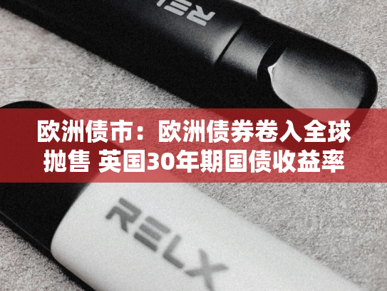 欧洲债市：欧洲债券卷入全球抛售 英国30年期国债收益率攀升