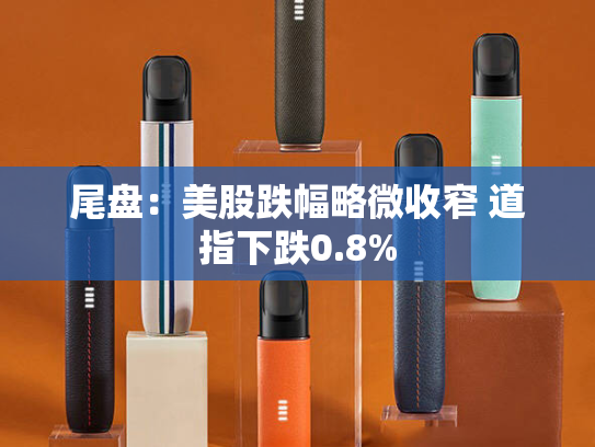 尾盘：美股跌幅略微收窄 道指下跌0.8%-第1张图片-悦刻网上商城官方网站-正品优惠，尽在悦刻官方网站