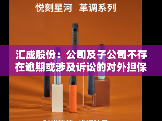 汇成股份：公司及子公司不存在逾期或涉及诉讼的对外担保事项-第1张图片-悦刻网上商城官方网站-正品优惠，尽在悦刻官方网站