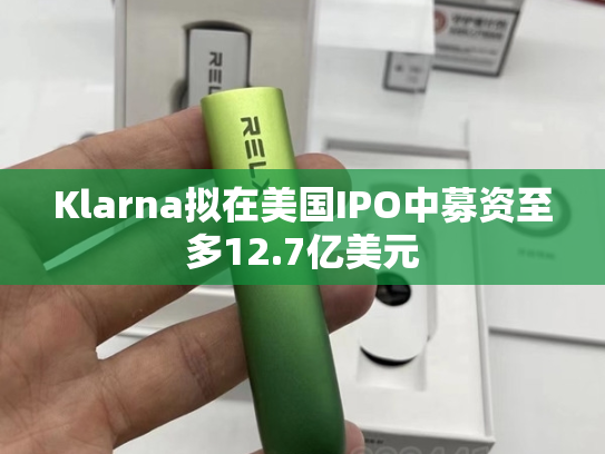 Klarna拟在美国IPO中募资至多12.7亿美元-第2张图片-悦刻网上商城官方网站-正品优惠，尽在悦刻官方网站