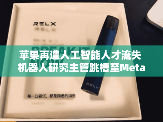 苹果再遭人工智能人才流失 机器人研究主管跳槽至Meta-第2张图片-悦刻网上商城官方网站-正品优惠，尽在悦刻官方网站