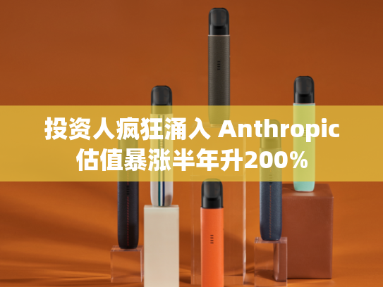 投资人疯狂涌入 Anthropic估值暴涨半年升200%-第1张图片-悦刻网上商城官方网站-正品优惠，尽在悦刻官方网站