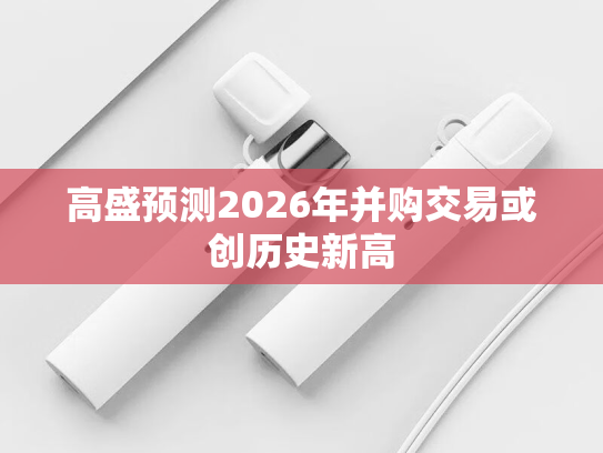 高盛预测2026年并购交易或创历史新高-第1张图片-悦刻网上商城官方网站-正品优惠，尽在悦刻官方网站