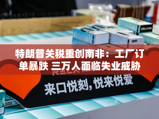 特朗普关税重创南非：工厂订单暴跌 三万人面临失业威胁-第1张图片-悦刻网上商城官方网站-正品优惠，尽在悦刻官方网站
