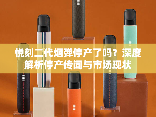 悦刻二代烟弹停产了吗？深度解析停产传闻与市场现状