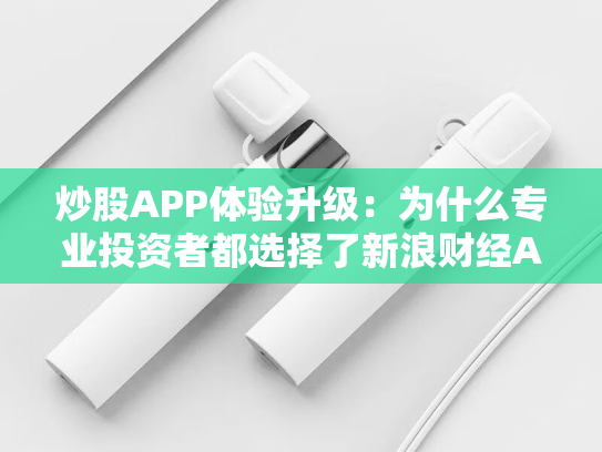 炒股APP体验升级：为什么专业投资者都选择了新浪财经APP？-第1张图片-悦刻网上商城官方网站-正品优惠，尽在悦刻官方网站