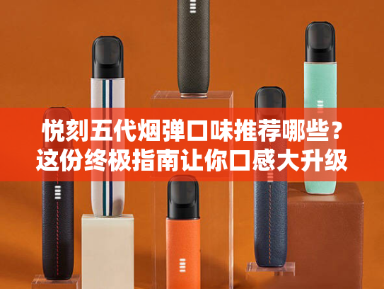 悦刻五代烟弹口味推荐哪些？这份终极指南让你口感大升级！