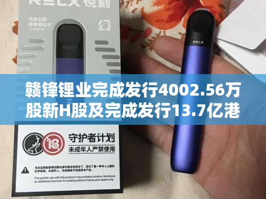 赣锋锂业完成发行4002.56万股新H股及完成发行13.7亿港元可换股债券-第2张图片-悦刻网上商城官方网站-正品优惠，尽在悦刻官方网站