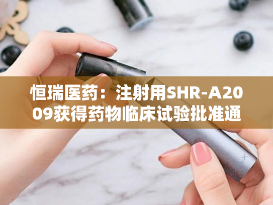 恒瑞医药：注射用SHR-A2009获得药物临床试验批准通知书-第2张图片-悦刻网上商城官方网站-正品优惠，尽在悦刻官方网站