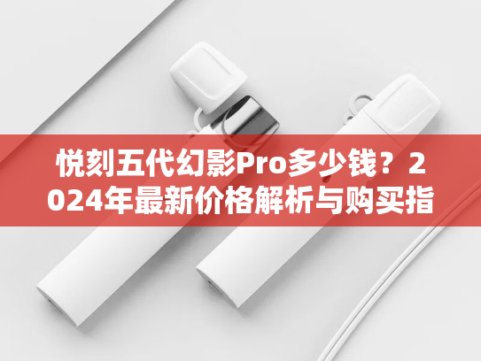悦刻五代幻影Pro多少钱？2024年最新价格解析与购买指南