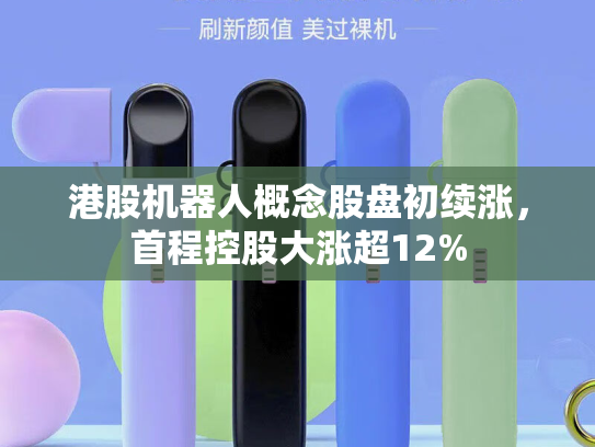 港股机器人概念股盘初续涨，首程控股大涨超12%-第2张图片-悦刻网上商城官方网站-正品优惠，尽在悦刻官方网站