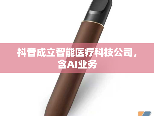 抖音成立智能医疗科技公司，含AI业务-第1张图片-悦刻网上商城官方网站-正品优惠，尽在悦刻官方网站