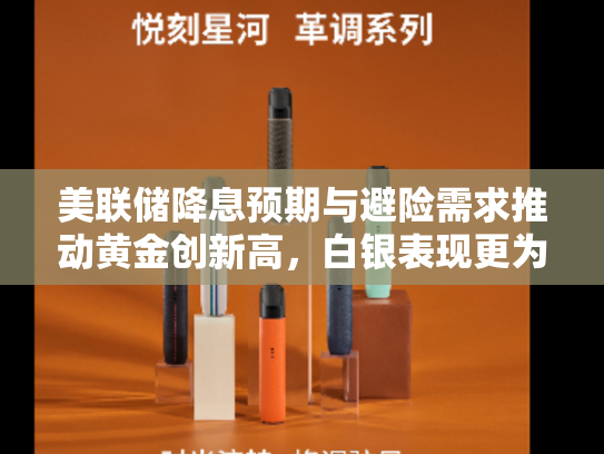 美联储降息预期与避险需求推动黄金创新高，白银表现更为抢眼年内上涨40%-第2张图片-悦刻网上商城官方网站-正品优惠，尽在悦刻官方网站