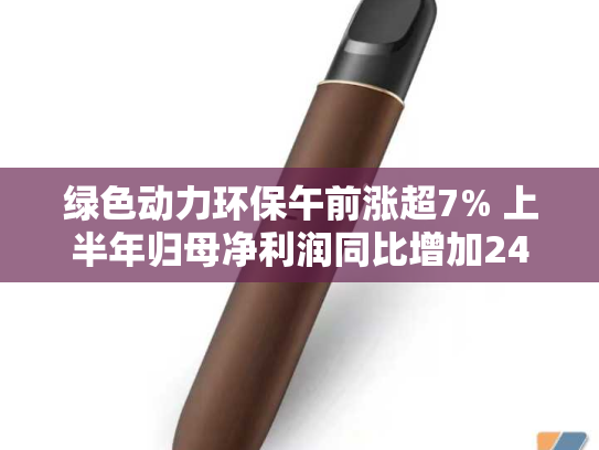 绿色动力环保午前涨超7% 上半年归母净利润同比增加24.49%-第2张图片-悦刻网上商城官方网站-正品优惠，尽在悦刻官方网站