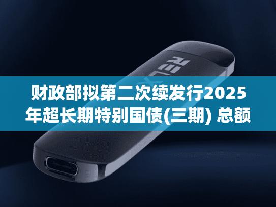 财政部拟第二次续发行2025年超长期特别国债(三期) 总额350亿元