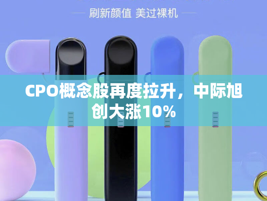 CPO概念股再度拉升，中际旭创大涨10%-第2张图片-悦刻网上商城官方网站-正品优惠，尽在悦刻官方网站