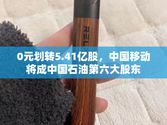 0元划转5.41亿股，中国移动将成中国石油第六大股东