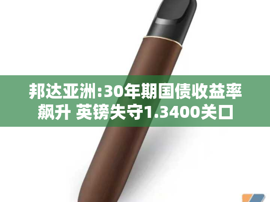 邦达亚洲:30年期国债收益率飙升 英镑失守1.3400关口