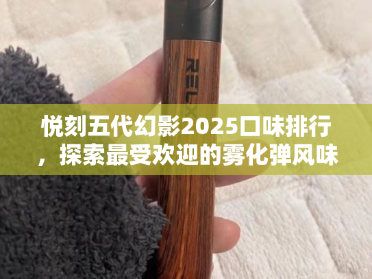 悦刻五代幻影2025口味排行，探索最受欢迎的雾化弹风味之旅