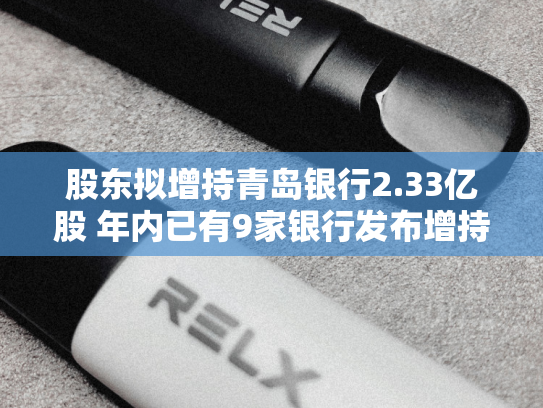 股东拟增持青岛银行2.33亿股 年内已有9家银行发布增持报告-第1张图片-悦刻网上商城官方网站-正品优惠，尽在悦刻官方网站